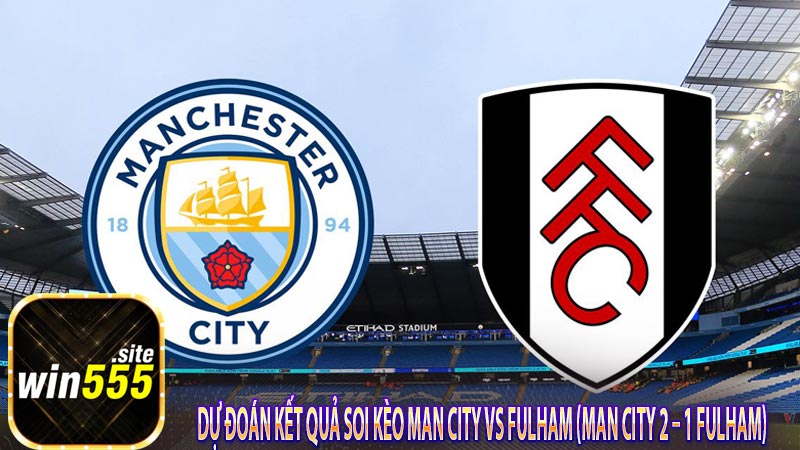 Dự đoán kết quả soi kèo Man City vs Fulham (Man City 2 – 1 Fulham) 